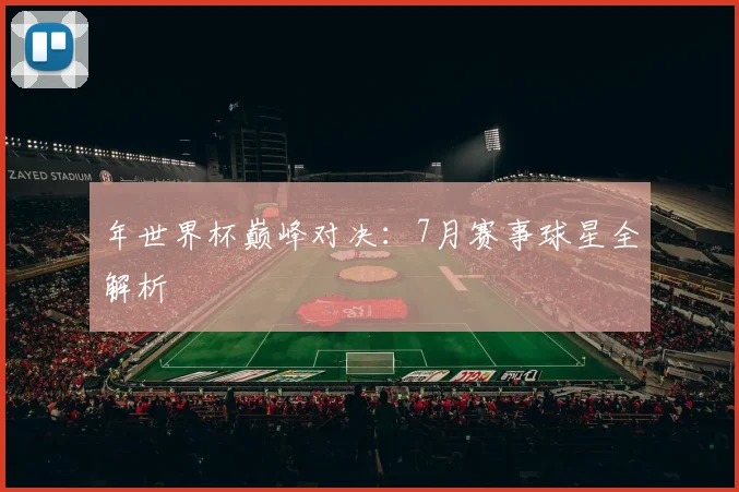 年世界杯巅峰对决：7月赛事球星全解析
