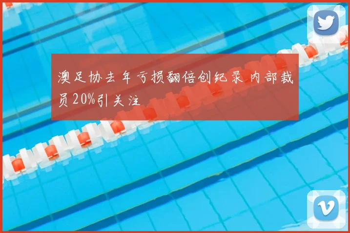 澳足协去年亏损翻倍创纪录 内部裁员20%引关注