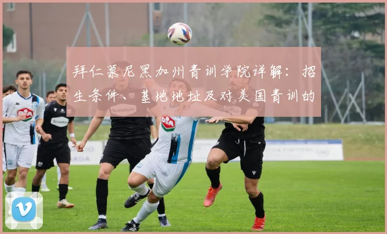 拜仁慕尼黑加州青训学院详解:招生条件、基地地址及对美国青训的影响