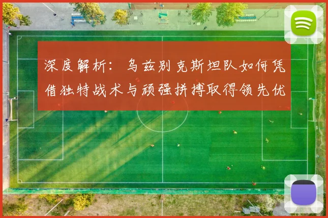 深度解析:乌兹别克斯坦队如何凭借独特战术与顽强拼搏取得领先优势
