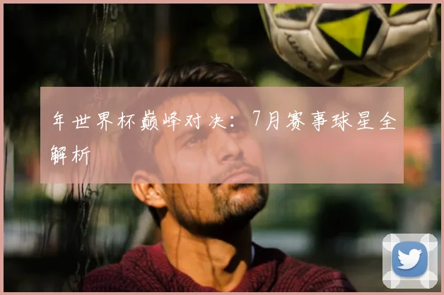 年世界杯巅峰对决:7月赛事球星全解析