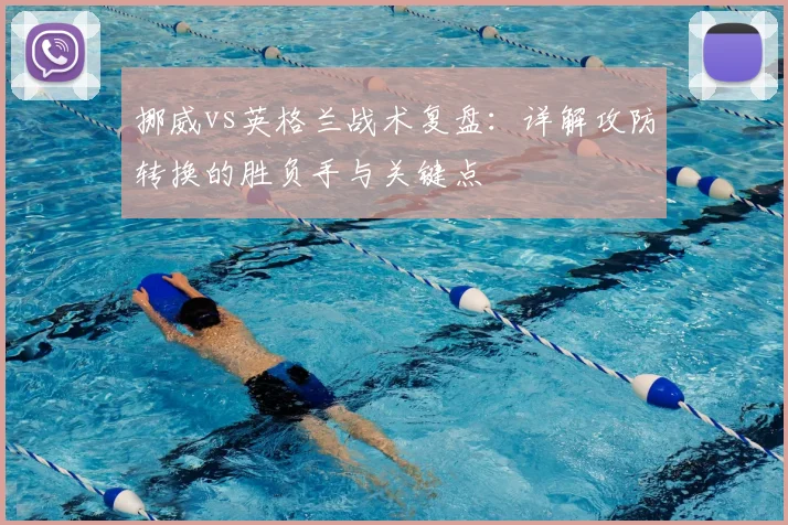 挪威vs英格兰战术复盘:详解攻防转换的胜负手与关键点