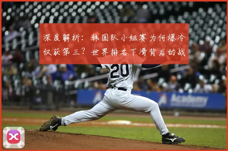 深度解析:韩国队小组赛为何爆冷仅获第三?世界排名下滑背后的战术与阵容问题