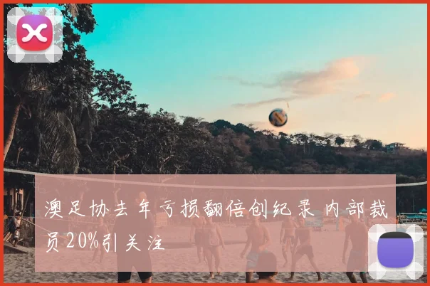 澳足协去年亏损翻倍创纪录 内部裁员20%引关注