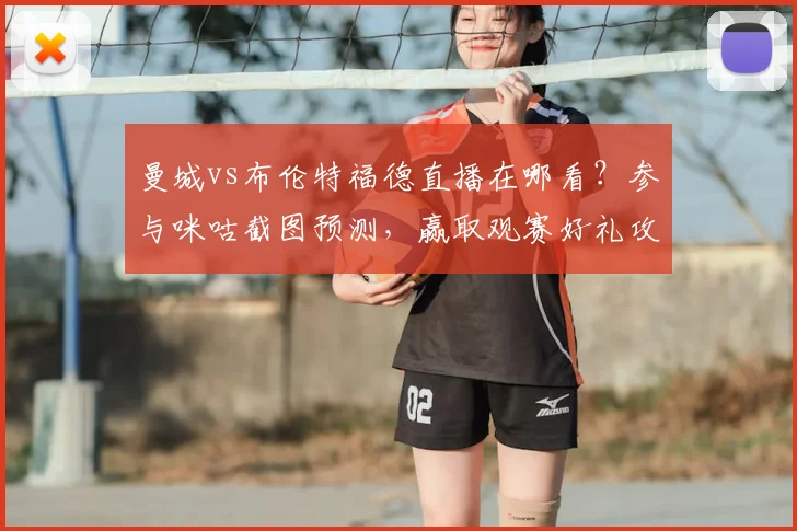 曼城vs布伦特福德直播在哪看?参与咪咕截图预测,赢取观赛好礼攻略