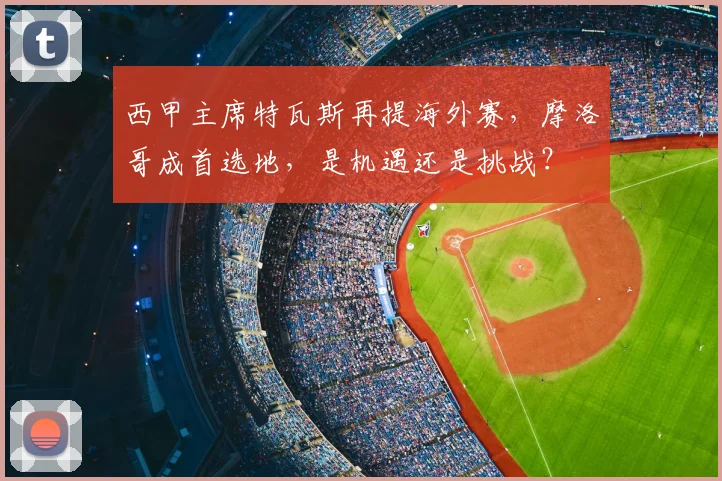 西甲主席特瓦斯再提海外赛，摩洛哥成首选地，是机遇还是挑战？